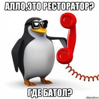 алло,это ресторатор? где батол?