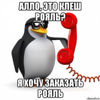 алло, это клеш рояль? я хочу заказать рояль