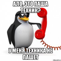 ало, это паша техник? у меня техника не пашет