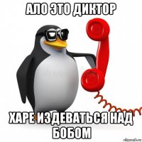 ало это диктор харе издеваться над бобом