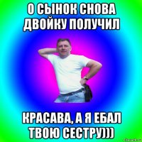 о сынок снова двойку получил красава, а я ебал твою сестру)))