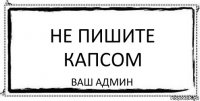 НЕ ПИШИТЕ КАПСОМ ваш админ