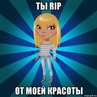 ты rip от моей красоты