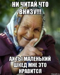 ни читай что внизу!!! ах ты маленький шкед мне это нравится