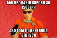 або продаєш корово за 1500грн або тобі лодзю яйця відкуси