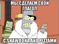 мы сделаем свой глагол с shawooha and pizzaми