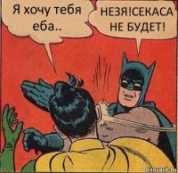 Я хочу тебя еба.. НЕЗЯ!СЕКАСА НЕ БУДЕТ!