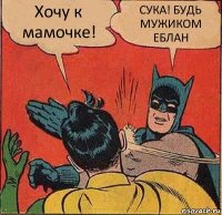 Хочу к мамочке! СУКА! БУДЬ МУЖИКОМ ЕБЛАН