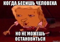 когда бесишь человека но не можешь остановиться