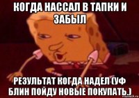 когда нассал в тапки и забыл результат когда надел (уф блин пойду новые покупать.)