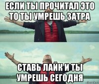 eсли ты прочитал это то ты умрешь затра ставь лайк и ты умрешь сегодня