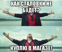 как сталовки не будет? куплю в магазе!