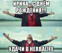 ирина - с днём рождёния!!! удачи в herbalife