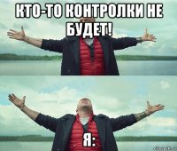 кто-то контролки не будет! я: