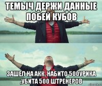 темыч держи данные побей кубов зашел на акк, набито 500урика ,убита 500 штренеров