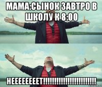 мама:сынок завтро в школу к 8:00 неееееееет!!!!!!!!!!!!!!!!!!!!!!!!