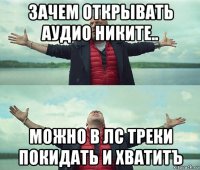 зачем открывать аудио никите.. можно в лс треки покидать и хватитъ