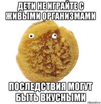 дети не играйте с живыми организмами последствия могут быть вкусными