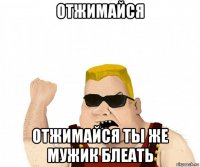 отжимайся отжимайся ты же мужик блеать