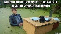 зашел в пятницу устроить в коффейне веселый эфир, а там никого 