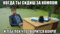 когда ты сидиш за компом и тебе пох что творится вокруг