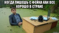 когда пишешь с фейка как все хорошо в стране 