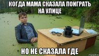 когда мама сказала поиграть на улице но не сказала где