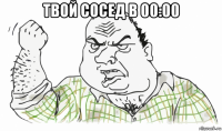 твой сосед в 00:00 