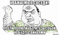 уважаемые соседи! поели ,попили уберите за собой не будте свиньями