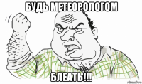 будь метеорологом блеать!!!