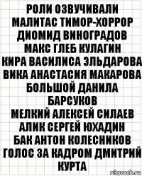 роли озвучивали
Малитас Тимор-Хоррор Диомид Виноградов
Макс Глеб Кулагин
Кира Василиса Эльдарова
Вика Анастасия Макарова
Большой Данила Барсуков
Мелкий Алексей Силаев
Алик Сергей Юхадин
Бак Антон Колесников
голос за кадром Дмитрий Курта