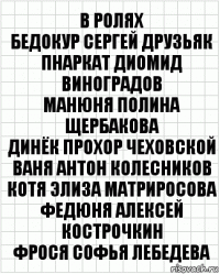 В ролях
Бедокур Сергей Друзьяк
Пнаркат Диомид Виноградов
Манюня Полина Щербакова
Динёк Прохор Чеховской
Ваня Антон Колесников
Котя Элиза Матриросова
Федюня Алексей Кострочкин
Фрося Софья Лебедева