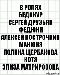 В ролях
Бедокур
Сергей Друзьяк
Федюня
Алексей Кострочкин
Манюня
Полина Щербакова
Котя
Элиза Матриросова