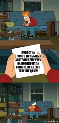 Повестка
Срочно прибыть к завтрошнему утру на военкомат а если не придёшь тебе пи*дец!!!