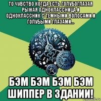 то чувство когда есть голубоглазая рыжая одноклассница и одноклассник с темными волосами и голубыми глазами... бэм бэм бэм бэм шиппер в здании!