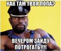 как там твоя попа? вечером зайду потрогать!!!!