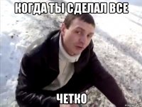 когда ты сделал все четко