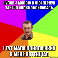 куляв з малою в лісі пернув так шо йолка обсипалась і тут мала поняла який в мене потенціал