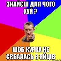 знайєш для чого хуй ? шоб курка не сєбалась з яйців