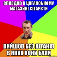 спиздив в циганському магазині сігарєти вийшов без штанів в яких вони були