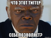 что этот тиггер себе позволяет?