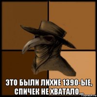  это были лихие 1390-ые, спичек не хватало...