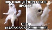 жду в кафе девушку а она не приходит где где она???????????7!!!!!!!!!!!!!!!!!!!1