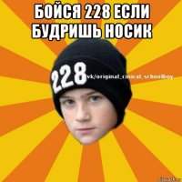 бойся 228 если будришь носик 