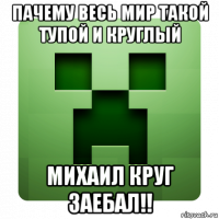 пачему весь мир такой тупой и круглый михаил круг заебал!!