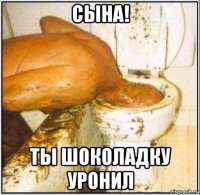 сына! ты шоколадку уронил