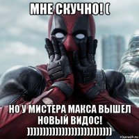 мне скучно! ( но у мистера макса вышел новый видос! )))))))))))))))))))))))))))