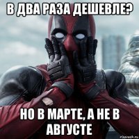 в два раза дешевле? но в марте, а не в августе