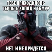 тебе приходилось терпеть холод и тьму? нет. и не придётся