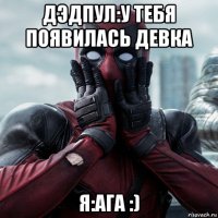 дэдпул:у тебя появилась девка я:ага :)